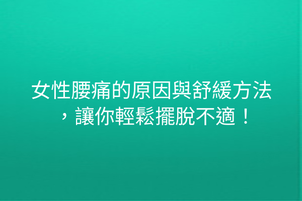 女性腰痛的原因與舒緩方法，讓你輕鬆擺脫不適！