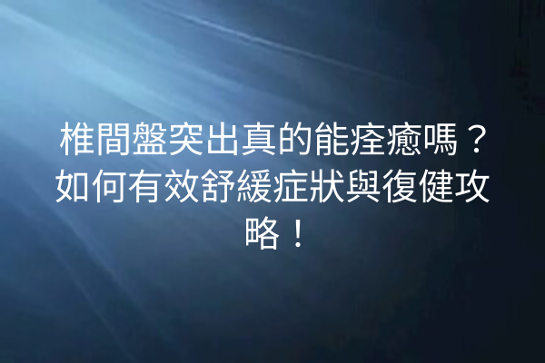 椎間盤突出真的能痊癒嗎？如何有效舒緩症狀與復健攻略！
