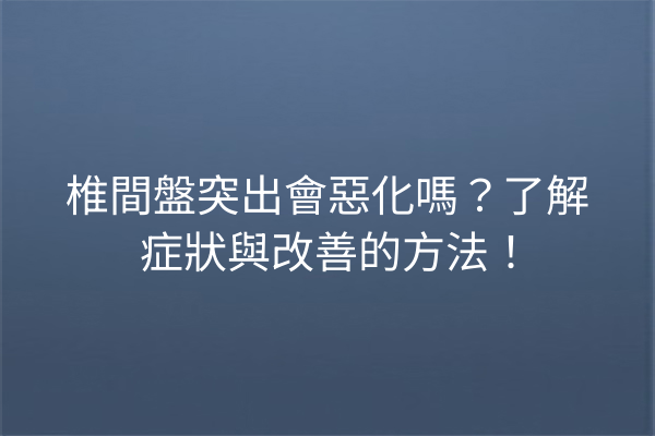 椎間盤突出會惡化嗎？了解症狀與改善的方法！