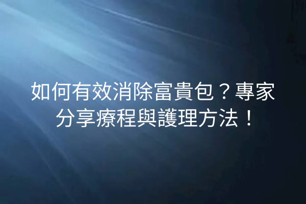 如何有效消除富貴包？專家分享療程與護理方法！