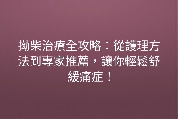 拗柴治療全攻略：從護理方法到專家推薦，讓你輕鬆舒緩痛症！