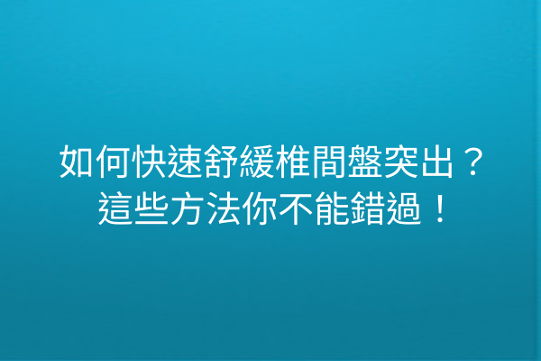 如何快速舒緩椎間盤突出？這些方法你不能錯過！