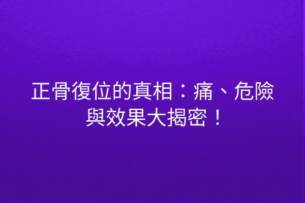 正骨復位的真相：痛、危險與效果大揭密！