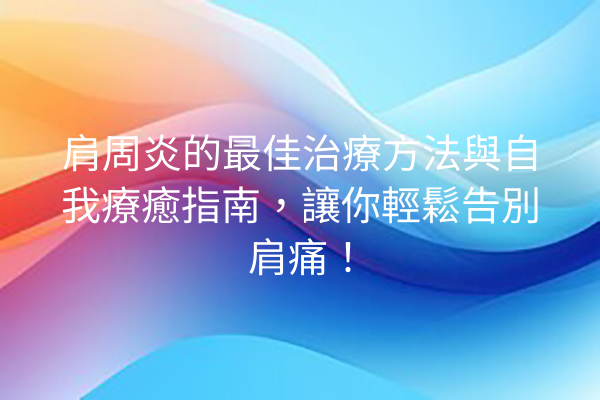 肩周炎的最佳治療方法與自我療癒指南，讓你輕鬆告別肩痛！