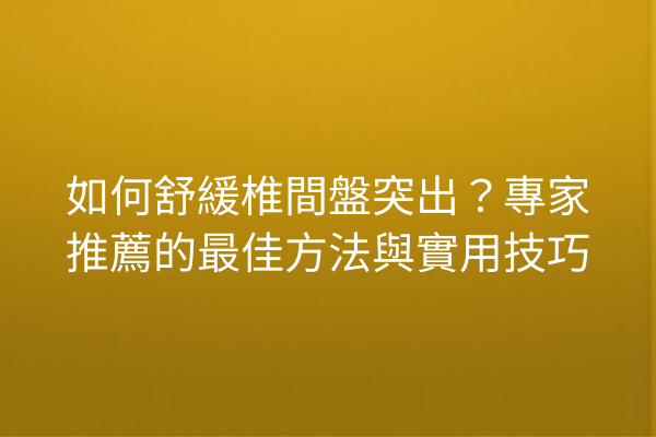 如何舒緩椎間盤突出？專家推薦的最佳方法與實用技巧