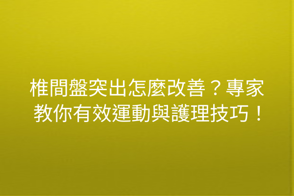 椎間盤突出怎麼改善？專家教你有效運動與護理技巧！