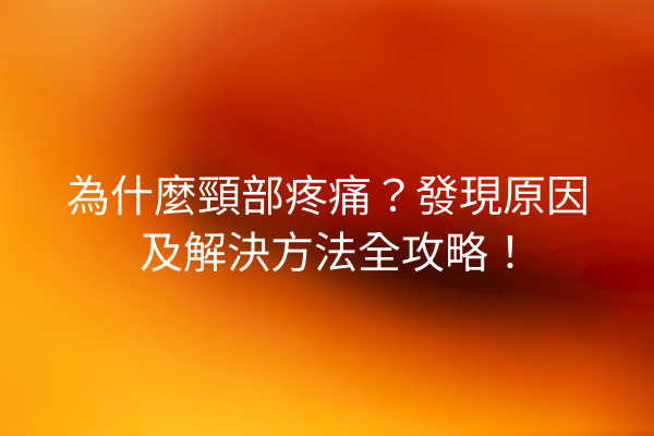 為什麼頸部疼痛？發現原因及解決方法全攻略！