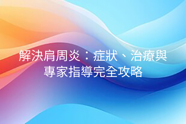 解決肩周炎：症狀、治療與專家指導完全攻略