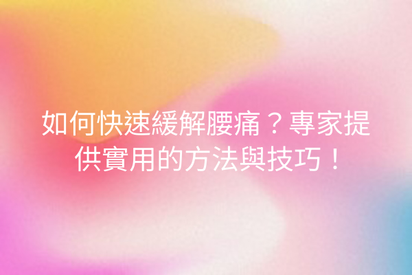 如何快速緩解腰痛？專家提供實用的方法與技巧！