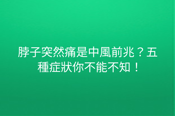 脖子突然痛是中風前兆？五種症狀你不能不知！