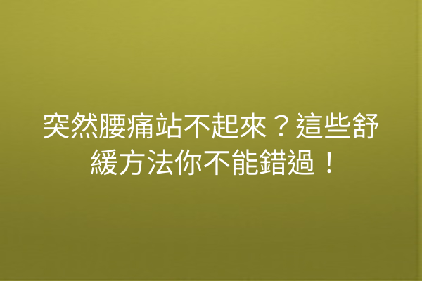 突然腰痛站不起來？這些舒緩方法你不能錯過！