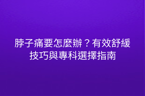 脖子痛要怎麼辦？有效舒緩技巧與專科選擇指南