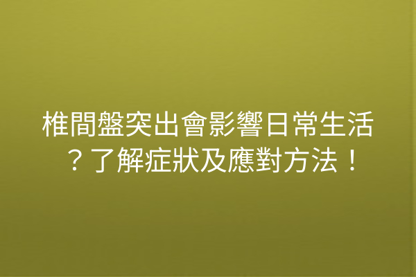 椎間盤突出會影響日常生活？了解症狀及應對方法！
