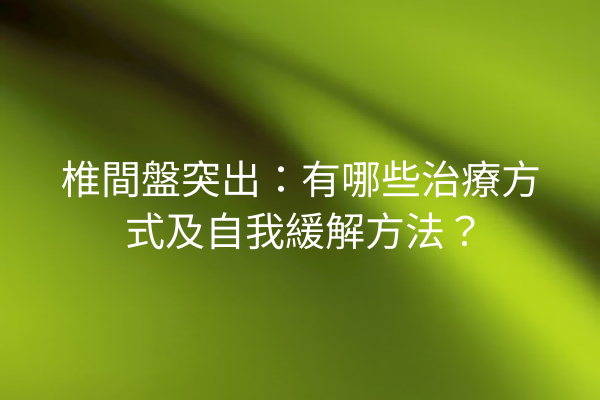 椎間盤突出：有哪些治療方式及自我緩解方法？