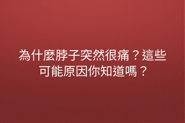 為什麼脖子突然很痛？這些可能原因你知道嗎？