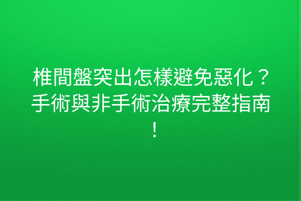 椎間盤突出怎樣避免惡化？手術與非手術治療完整指南！