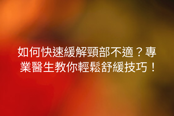 如何快速緩解頸部不適？專業醫生教你輕鬆舒緩技巧！