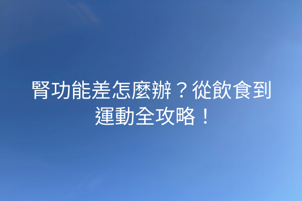 腎功能差怎麼辦？從飲食到運動全攻略！
