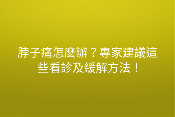 脖子痛怎麼辦？專家建議這些看診及緩解方法！