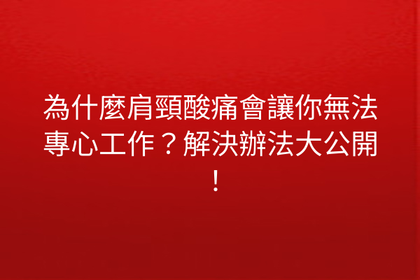 為什麼肩頸酸痛會讓你無法專心工作?解決辦法大公開! 為什麼肩頸酸痛會讓你無法專心工作?解決辦法大公開!