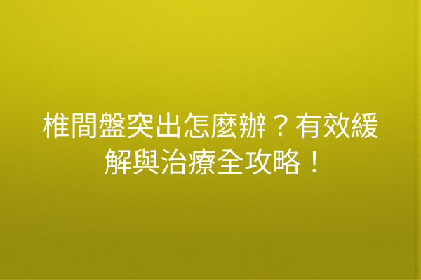 椎間盤突出怎麼辦？有效緩解與治療全攻略！