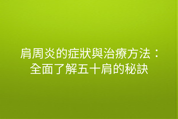 肩周炎的症狀與治療方法：全面了解五十肩的秘訣