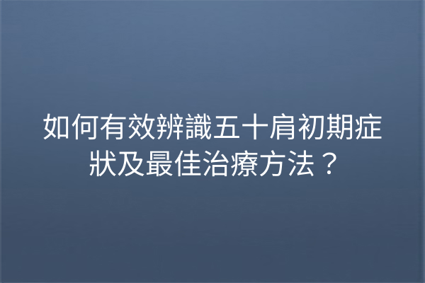 如何有效辨識五十肩初期症狀及最佳治療方法？