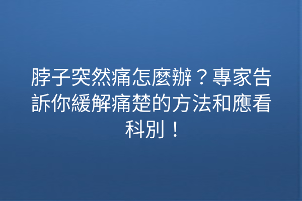 脖子突然痛怎麼辦？專家告訴你緩解痛楚的方法和應看科別！