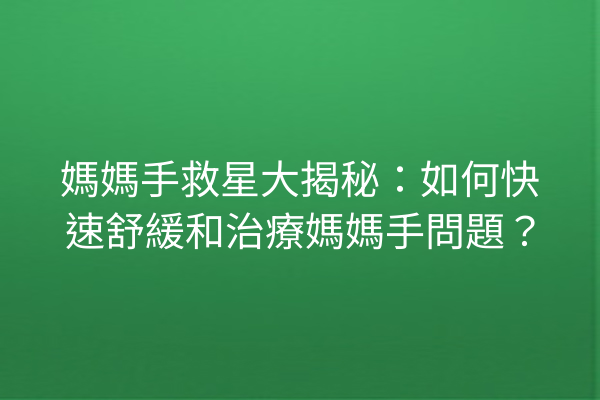 媽媽手救星大揭秘：如何快速舒緩和治療媽媽手問題？