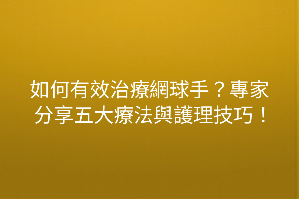 如何有效治療網球手？專家分享五大療法與護理技巧！