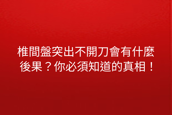 椎間盤突出不開刀會有什麼後果？你必須知道的真相！