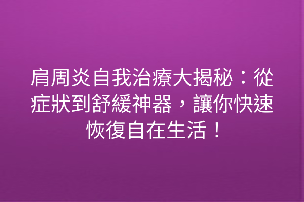 肩周炎自我治療大揭秘：從症狀到舒緩神器，讓你快速恢復自在生活！