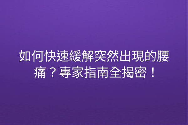 如何快速緩解突然出現的腰痛？專家指南全揭密！
