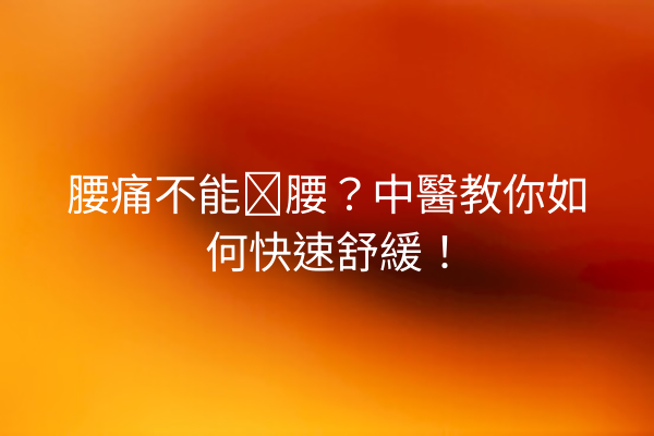 腰痛不能弯腰？中醫教你如何快速舒緩！
