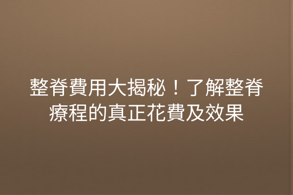 整脊費用大揭秘!了解整脊療程的真正花費及效果 整脊費用大揭秘!了解整脊療程的真正花費及效果