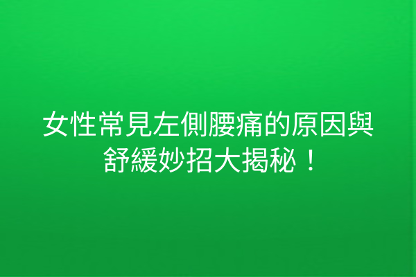 女性常見左側腰痛的原因與舒緩妙招大揭秘！