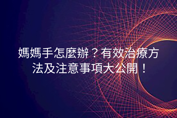媽媽手怎麼辦？有效治療方法及注意事項大公開！