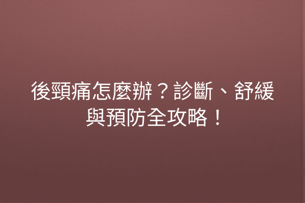 後頸痛怎麼辦？診斷、舒緩與預防全攻略！