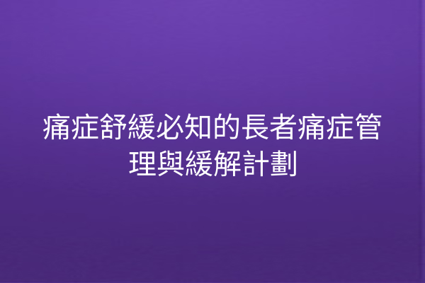 痛症舒緩必知的長者痛症管理與緩解計劃
