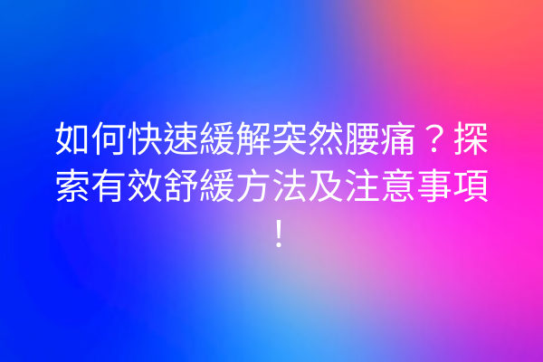 如何快速緩解突然腰痛？探索有效舒緩方法及注意事項！