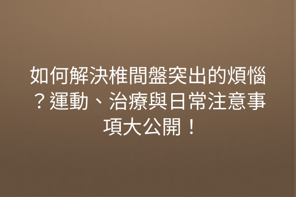 如何解決椎間盤突出的煩惱？運動、治療與日常注意事項大公開！