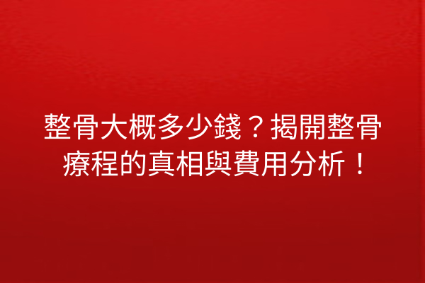 整骨大概多少錢?揭開整骨療程的真相與費用分析! 整骨大概多少錢?揭開整骨療程的真相與費用分析!
