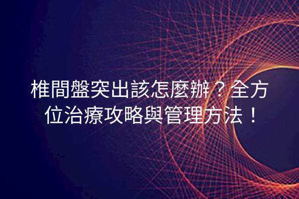 椎間盤突出該怎麼辦？全方位治療攻略與管理方法！