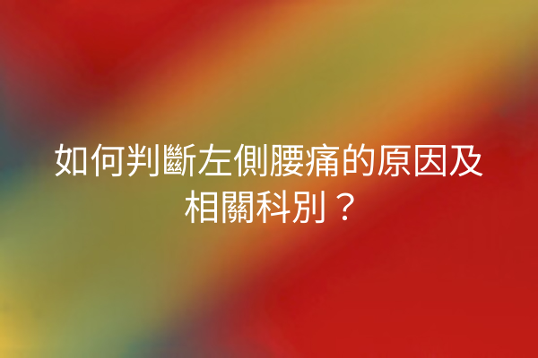 如何判斷左側腰痛的原因及相關科別? 如何判斷左側腰痛的原因及相關科別?