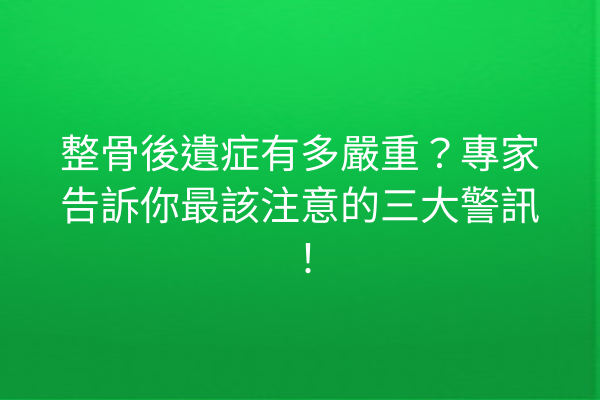 整骨後遺症有多嚴重？專家告訴你最該注意的三大警訊！