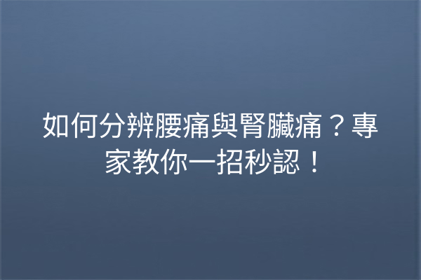 如何分辨腰痛與腎臟痛？專家教你一招秒認！