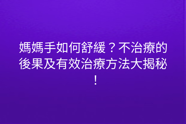 媽媽手如何舒緩？不治療的後果及有效治療方法大揭秘！