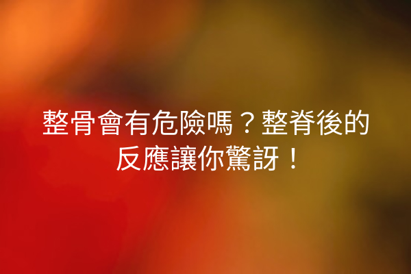 整骨會有危險嗎？整脊後的反應讓你驚訝！