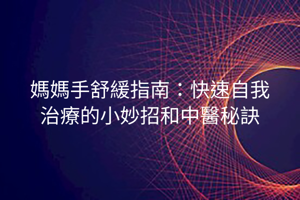 媽媽手舒緩指南：快速自我治療的小妙招和中醫秘訣