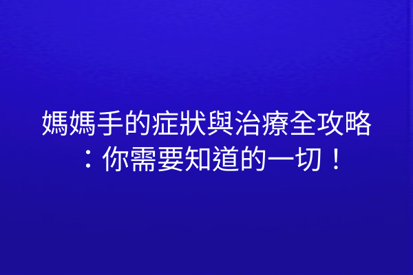 媽媽手的症狀與治療全攻略：你需要知道的一切！